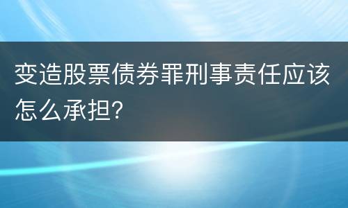 变造股票债券罪刑事责任应该怎么承担？