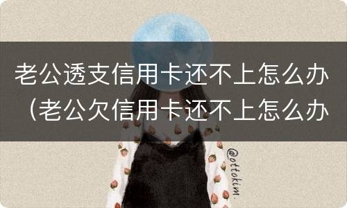 老公透支信用卡还不上怎么办（老公欠信用卡还不上怎么办）