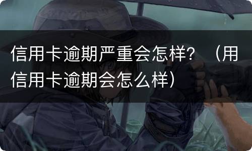 信用卡逾期严重会怎样？（用信用卡逾期会怎么样）