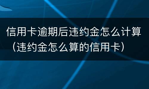 信用卡逾期后违约金怎么计算（违约金怎么算的信用卡）