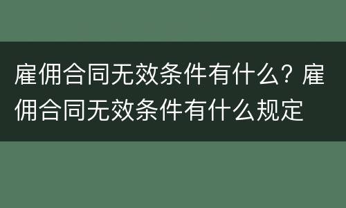 雇佣合同无效条件有什么? 雇佣合同无效条件有什么规定