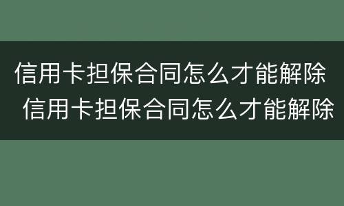 信用卡担保合同怎么才能解除 信用卡担保合同怎么才能解除呢