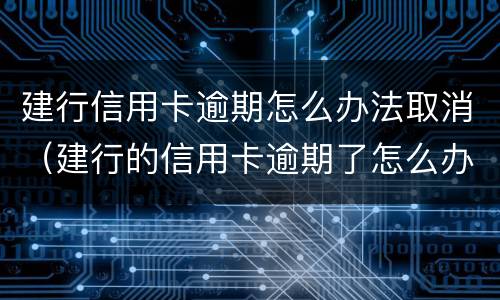 建行信用卡逾期怎么办法取消（建行的信用卡逾期了怎么办）