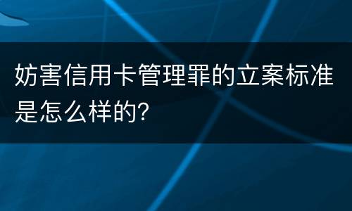 妨害信用卡管理罪的立案标准是怎么样的？