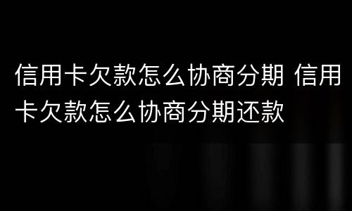 信用卡欠款怎么协商分期 信用卡欠款怎么协商分期还款