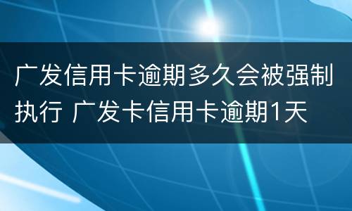广发信用卡逾期多久会被强制执行 广发卡信用卡逾期1天