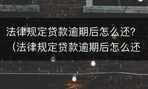 法律规定贷款逾期后怎么还？（法律规定贷款逾期后怎么还本金）