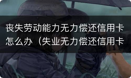 丧失劳动能力无力偿还信用卡怎么办（失业无力偿还信用卡）