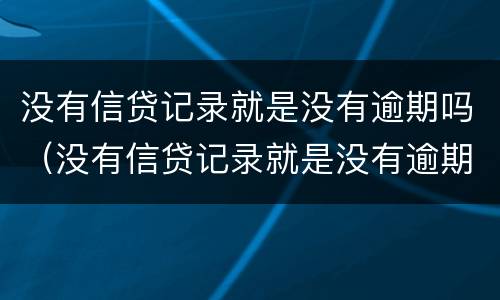 没有信贷记录就是没有逾期吗（没有信贷记录就是没有逾期吗为什么）