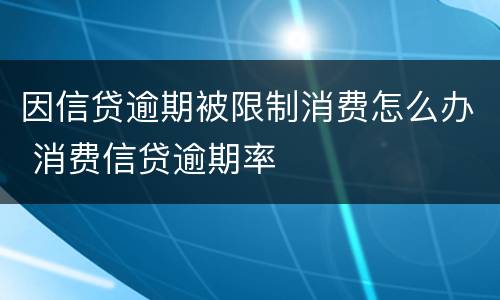 因信贷逾期被限制消费怎么办 消费信贷逾期率