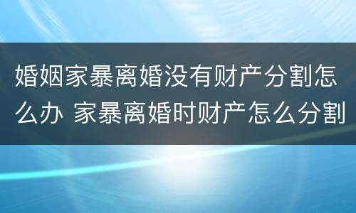 婚姻家暴离婚没有财产分割怎么办 家暴离婚时财产怎么分割