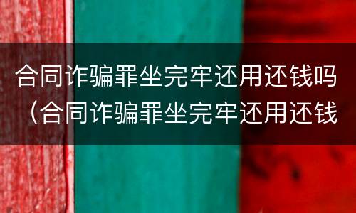 合同诈骗罪坐完牢还用还钱吗（合同诈骗罪坐完牢还用还钱吗知乎）