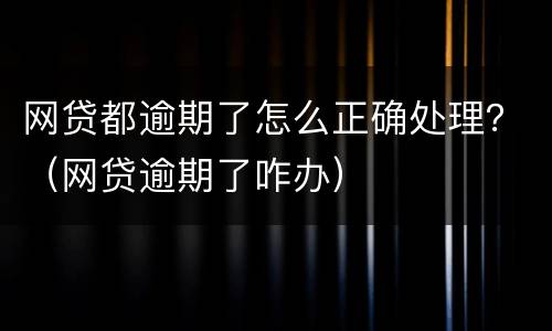 网贷都逾期了怎么正确处理？（网贷逾期了咋办）