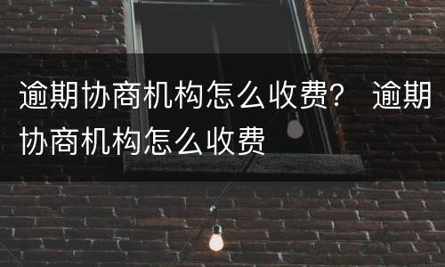 逾期协商机构怎么收费？ 逾期协商机构怎么收费