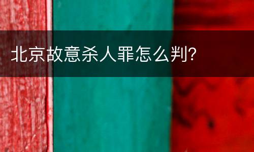 北京故意杀人罪怎么判？