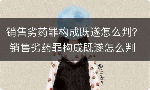 销售劣药罪构成既遂怎么判？ 销售劣药罪构成既遂怎么判