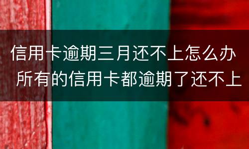 信用卡逾期三月还不上怎么办 所有的信用卡都逾期了还不上,怎么办
