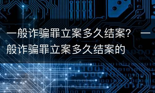 一般诈骗罪立案多久结案？ 一般诈骗罪立案多久结案的