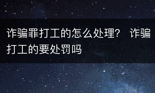 诈骗罪打工的怎么处理？ 诈骗打工的要处罚吗