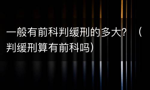 一般有前科判缓刑的多大？（判缓刑算有前科吗）