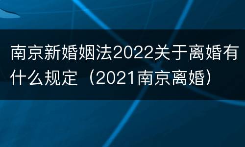 南京新婚姻法2022关于离婚有什么规定（2021南京离婚）