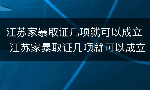 江苏家暴取证几项就可以成立 江苏家暴取证几项就可以成立了