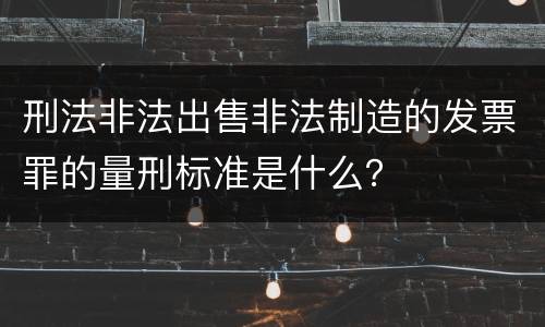 刑法非法出售非法制造的发票罪的量刑标准是什么？