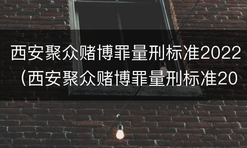 西安聚众赌博罪量刑标准2022（西安聚众赌博罪量刑标准2022级）