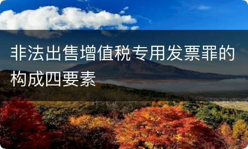 非法出售增值税专用发票罪的构成四要素