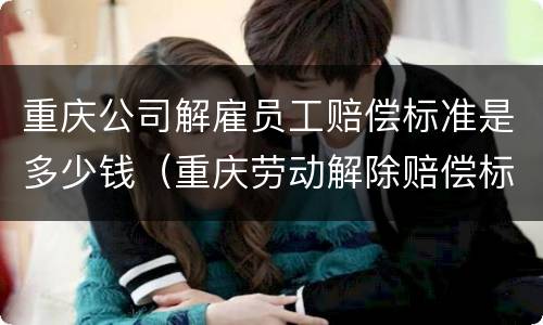 重庆公司解雇员工赔偿标准是多少钱（重庆劳动解除赔偿标准）