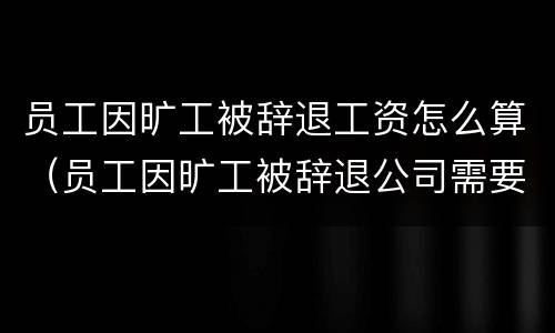 员工因旷工被辞退工资怎么算（员工因旷工被辞退公司需要补偿吗）