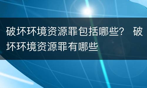 破坏环境资源罪包括哪些？ 破坏环境资源罪有哪些