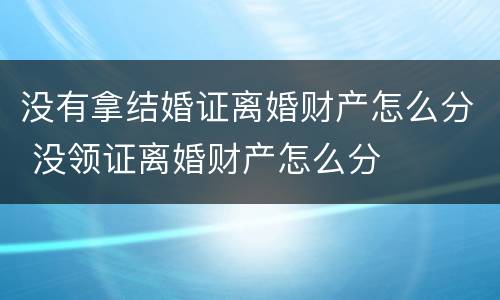 没有拿结婚证离婚财产怎么分 没领证离婚财产怎么分