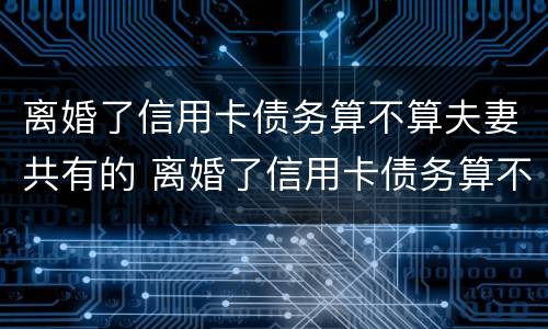 离婚了信用卡债务算不算夫妻共有的 离婚了信用卡债务算不算夫妻共有的债务