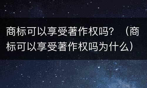 商标可以享受著作权吗？（商标可以享受著作权吗为什么）