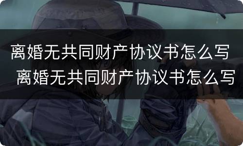 离婚无共同财产协议书怎么写 离婚无共同财产协议书怎么写才有效