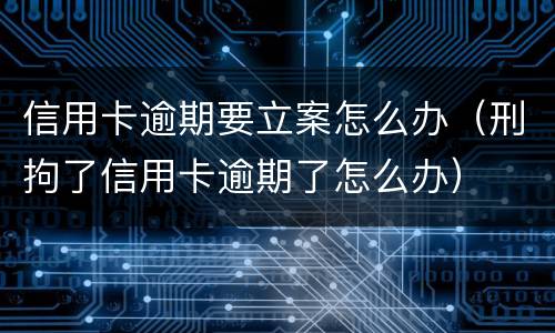 信用卡逾期要立案怎么办（刑拘了信用卡逾期了怎么办）