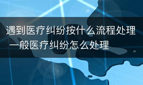 遇到医疗纠纷按什么流程处理 一般医疗纠纷怎么处理