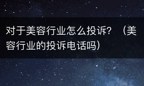 对于美容行业怎么投诉？（美容行业的投诉电话吗）