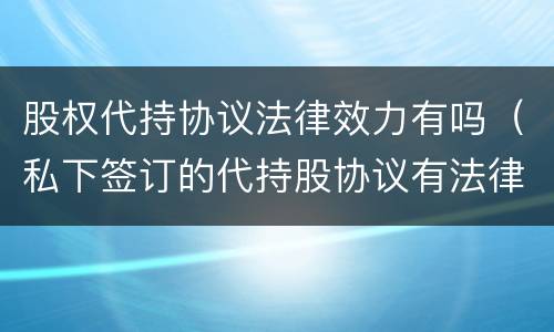 股权代持协议法律效力有吗（私下签订的代持股协议有法律效应吗）