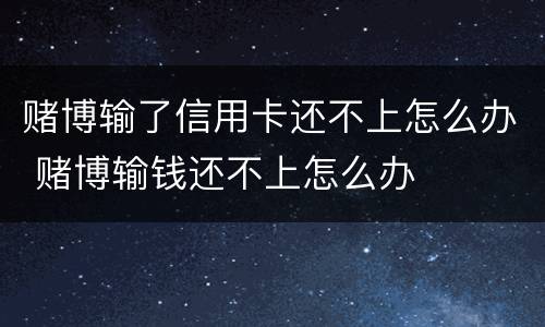 赌博输了信用卡还不上怎么办 赌博输钱还不上怎么办