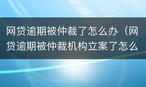 网贷逾期被仲裁了怎么办（网贷逾期被仲裁机构立案了怎么处理）