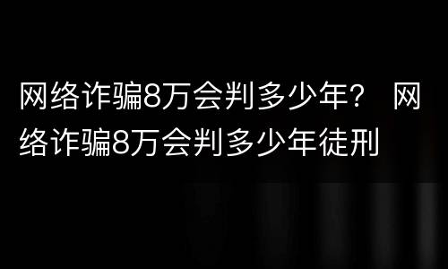 网络诈骗8万会判多少年？ 网络诈骗8万会判多少年徒刑