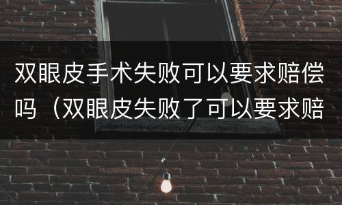 双眼皮手术失败可以要求赔偿吗（双眼皮失败了可以要求赔偿吗）