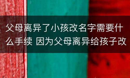 父母离异了小孩改名字需要什么手续 因为父母离异给孩子改名需要什么手续
