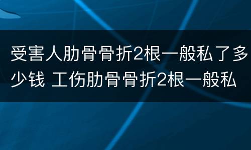 受害人肋骨骨折2根一般私了多少钱 工伤肋骨骨折2根一般私了多少钱