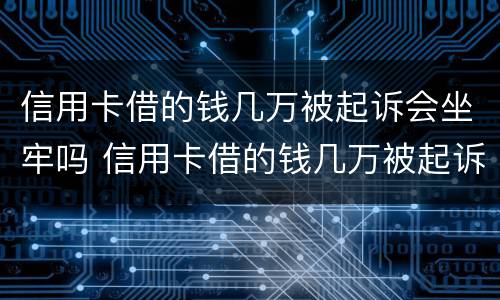 信用卡借的钱几万被起诉会坐牢吗 信用卡借的钱几万被起诉会坐牢吗知乎