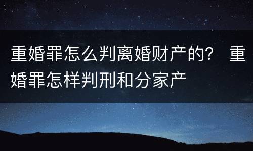重婚罪怎么判离婚财产的？ 重婚罪怎样判刑和分家产