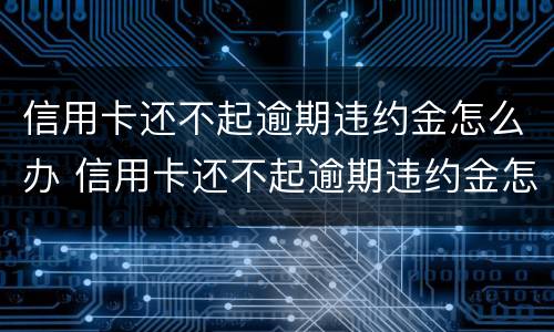 信用卡还不起逾期违约金怎么办 信用卡还不起逾期违约金怎么办呢