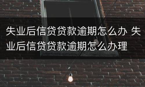 失业后信贷贷款逾期怎么办 失业后信贷贷款逾期怎么办理